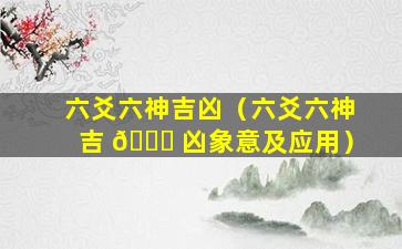 六爻六神吉凶（六爻六神吉 🐎 凶象意及应用）